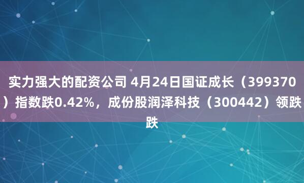 实力强大的配资公司 4月24日国证成长（399370）指数跌0.42%，成份股润泽科技（300442）领跌