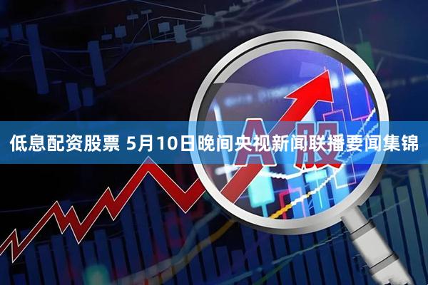 低息配资股票 5月10日晚间央视新闻联播要闻集锦