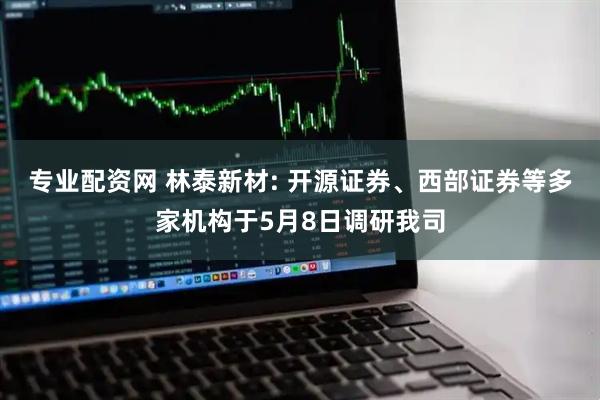 专业配资网 林泰新材: 开源证券、西部证券等多家机构于5月8日调研我司