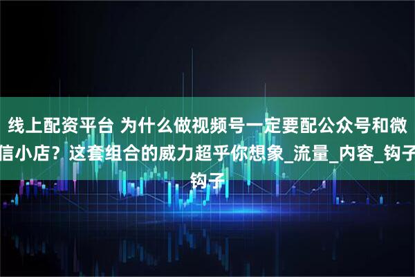 线上配资平台 为什么做视频号一定要配公众号和微信小店？这套组合的威力超乎你想象_流量_内容_钩子