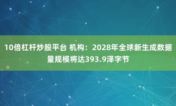 10倍杠杆炒股平台 机构：2028年全球新生成数据量规模将达393.9泽字节