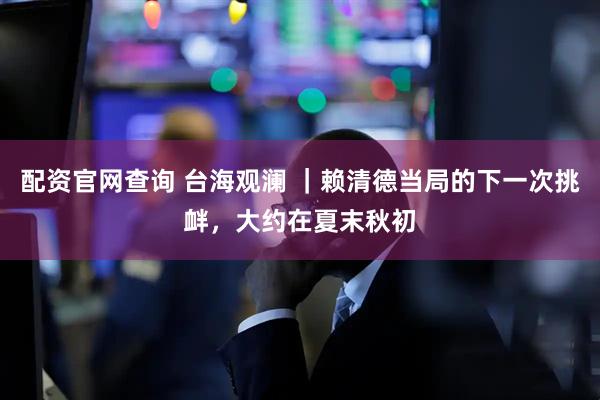 配资官网查询 台海观澜 ｜赖清德当局的下一次挑衅，大约在夏末秋初