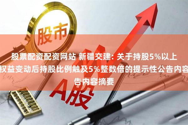 股票配资配资网站 新疆交建: 关于持股5%以上股东权益变动后持股比例触及5%整数倍的提示性公告内容摘要