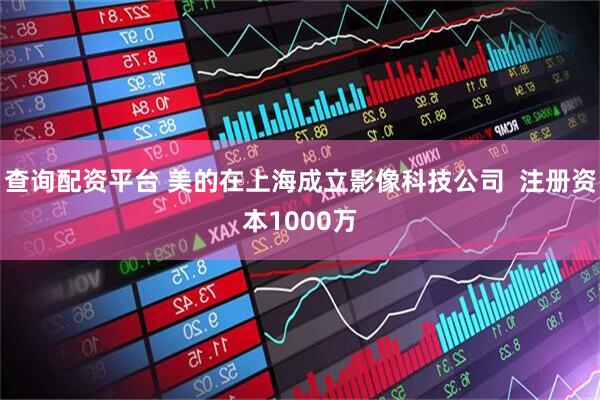 查询配资平台 美的在上海成立影像科技公司  注册资本1000万