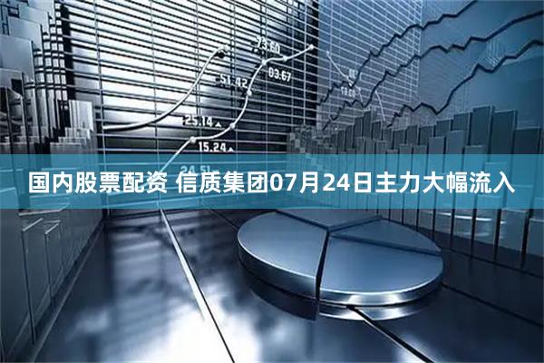 国内股票配资 信质集团07月24日主力大幅流入