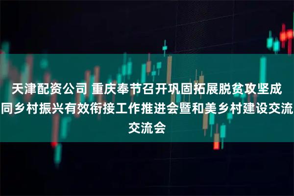 天津配资公司 重庆奉节召开巩固拓展脱贫攻坚成果同乡村振兴有效衔接工作推进会暨和美乡村建设交流会