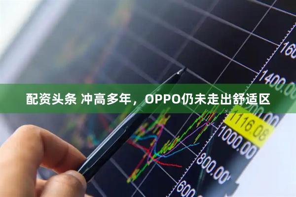 配资头条 冲高多年,OPPO仍未走出舒适区