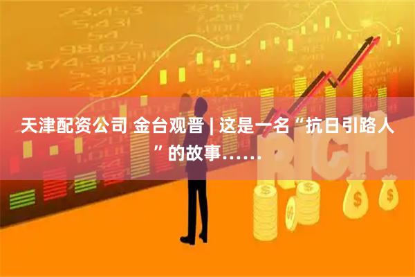 天津配资公司 金台观晋 | 这是一名“抗日引路人”的故事……