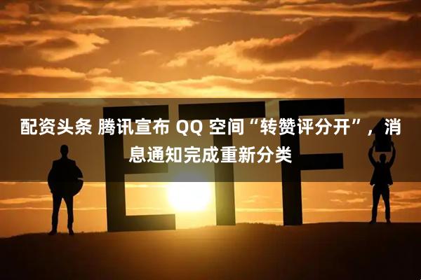 配资头条 腾讯宣布 QQ 空间“转赞评分开”，消息通知完成重新分类