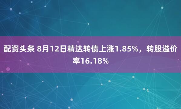配资头条 8月12日精达转债上涨1.85%，转股溢价率16.18%