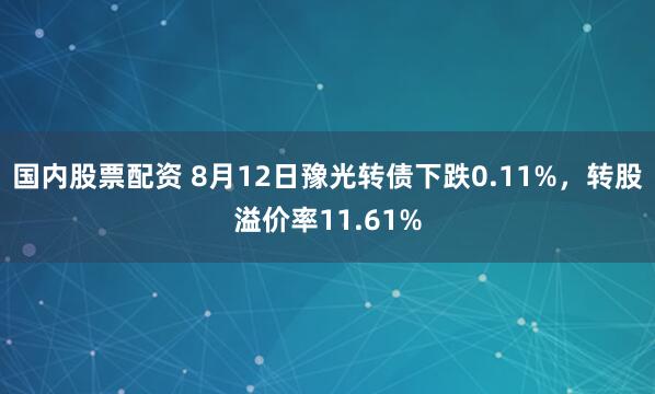 国内股票配资 8月12日豫光转债下跌0.11%，转股溢价率11.61%