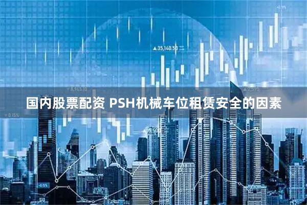 国内股票配资 PSH机械车位租赁安全的因素