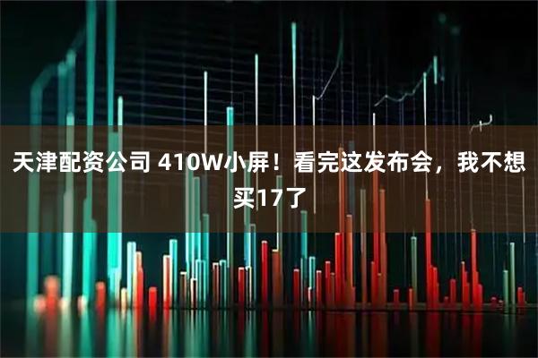 天津配资公司 410W小屏!看完这发布会,我不想买17了