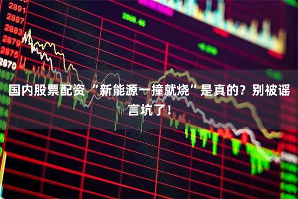 国内股票配资 “新能源一撞就烧”是真的？别被谣言坑了！
