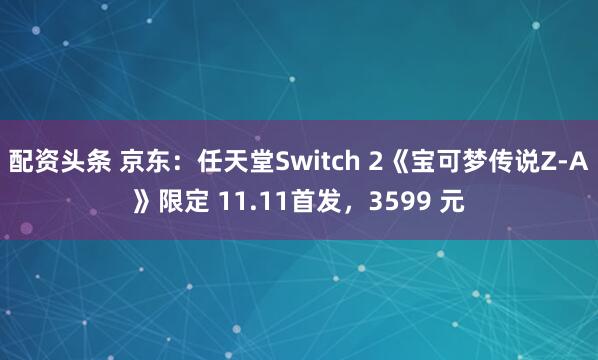 配资头条 京东:任天堂Switch 2《宝可梦传说Z-A》限定 11.11首发,3599 元