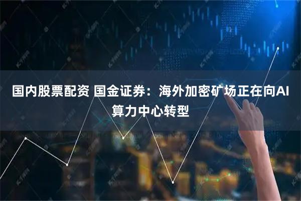 国内股票配资 国金证券：海外加密矿场正在向AI算力中心转型