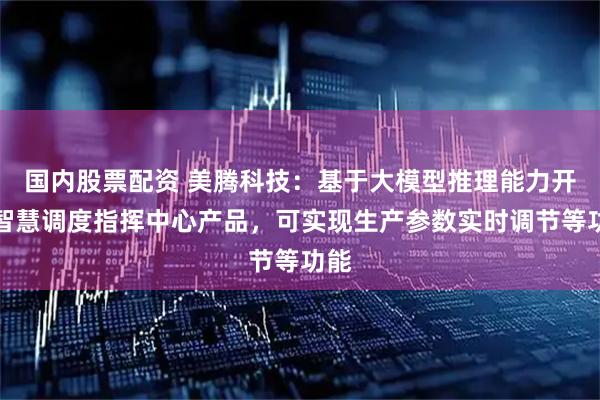 国内股票配资 美腾科技：基于大模型推理能力开发智慧调度指挥中心产品，可实现生产参数实时调节等功能