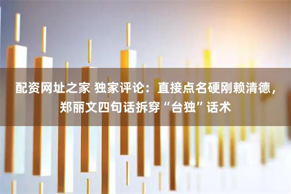 配资网址之家 独家评论：直接点名硬刚赖清德，郑丽文四句话拆穿“台独”话术