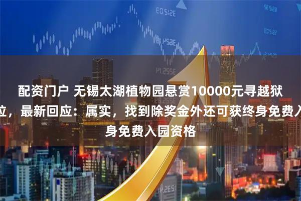 配资门户 无锡太湖植物园悬赏10000元寻越狱卡皮巴拉，最新回应：属实，找到除奖金外还可获终身免费入园资格