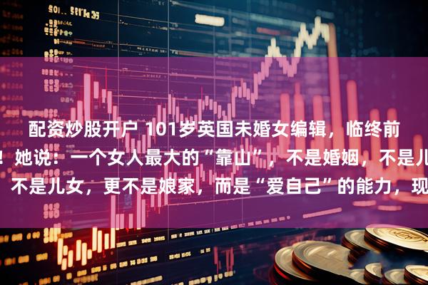 配资炒股开户 101岁英国未婚女编辑，临终前留下的告诫，引人深思！她说：一个女人最大的“靠山”，不是婚姻，不是儿女，更不是娘家，而是“爱自己”的能力，现在明白还不晚……
