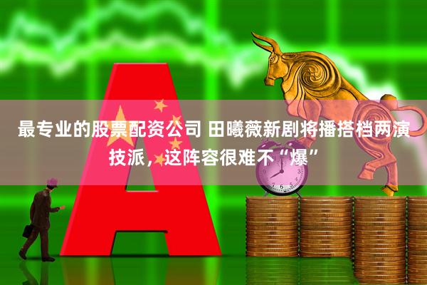 最专业的股票配资公司 田曦薇新剧将播搭档两演技派，这阵容很难不“爆”