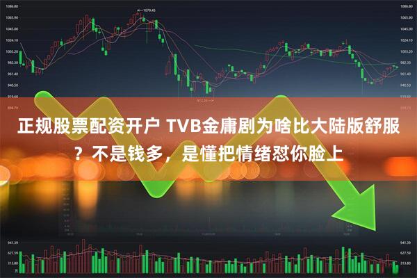 正规股票配资开户 TVB金庸剧为啥比大陆版舒服？不是钱多，是懂把情绪怼你脸上