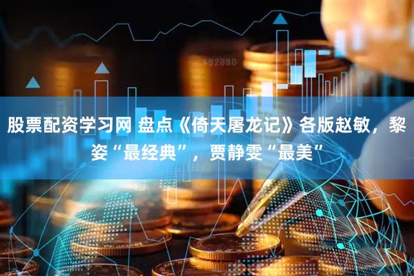 股票配资学习网 盘点《倚天屠龙记》各版赵敏,黎姿“最经典”,贾静雯“最美”