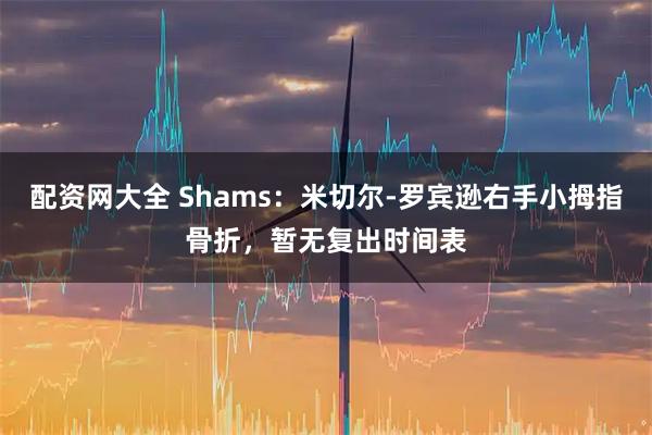 配资网大全 Shams：米切尔-罗宾逊右手小拇指骨折，暂无复出时间表