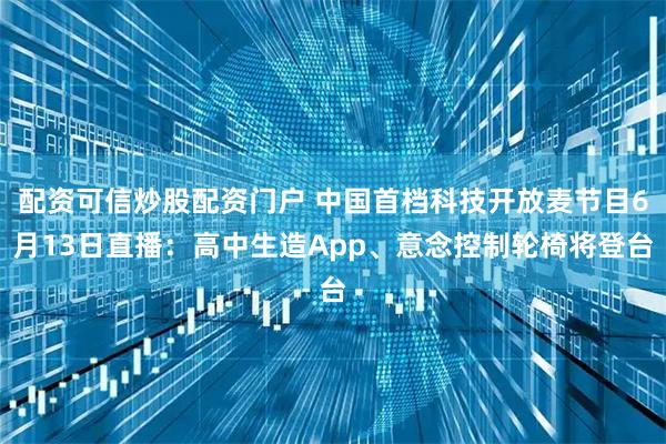 配资可信炒股配资门户 中国首档科技开放麦节目6月13日直播：高中生造App、意念控制轮椅将登台