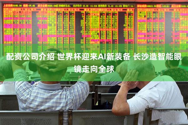 配资公司介绍 世界杯迎来AI新装备 长沙造智能眼镜走向全球