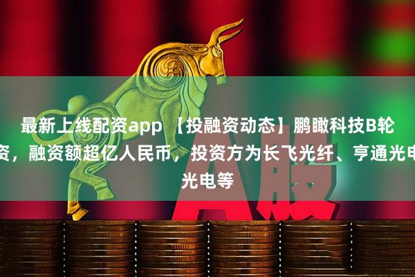 最新上线配资app 【投融资动态】鹏瞰科技B轮融资，融资额超亿人民币，投资方为长飞光纤、亨通光电等