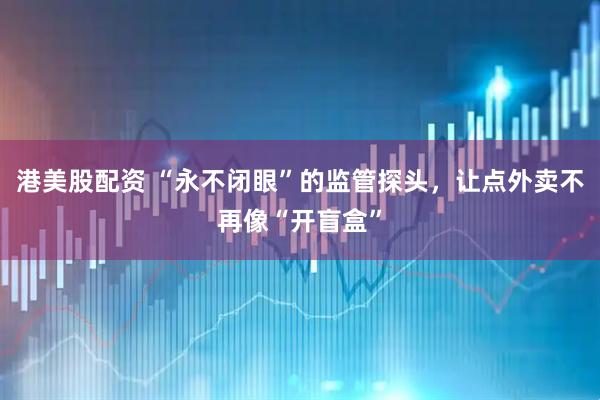 港美股配资 “永不闭眼”的监管探头，让点外卖不再像“开盲盒”