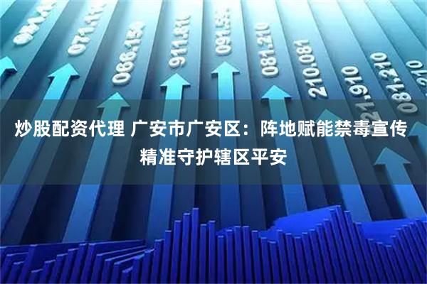 炒股配资代理 广安市广安区：阵地赋能禁毒宣传 精准守护辖区平安