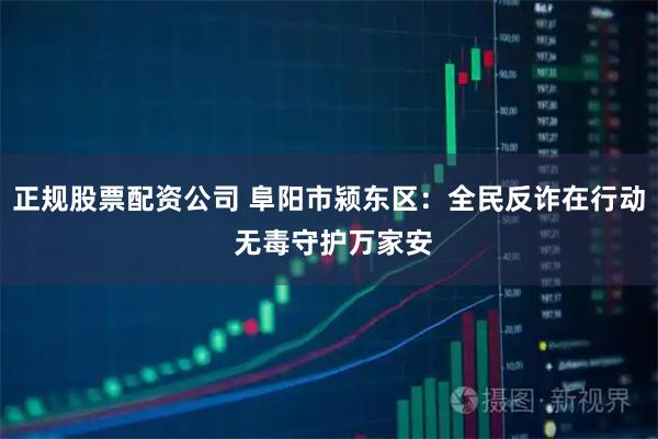 正规股票配资公司 阜阳市颍东区：全民反诈在行动 无毒守护万家安