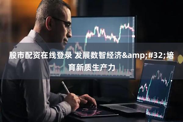 股市配资在线登录 发展数智经济 培育新质生产力