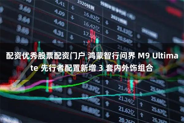 配资优秀股票配资门户 鸿蒙智行问界 M9 Ultimate 先行者配置新增 3 套内外饰组合