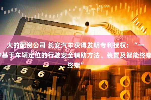 大的配资公司 长安汽车获得发明专利授权：“一种基于车辆定位的行驶安全辅助方法、装置及智能终端”