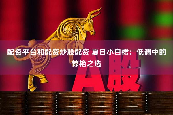 配资平台和配资炒股配资 夏日小白裙：低调中的惊艳之选