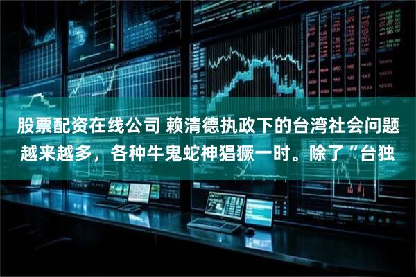 股票配资在线公司 赖清德执政下的台湾社会问题越来越多，各种牛鬼蛇神猖獗一时。除了“台独