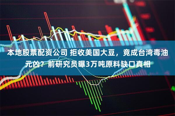 本地股票配资公司 拒收美国大豆，竟成台湾毒油元凶？前研究员曝3万吨原料缺口真相