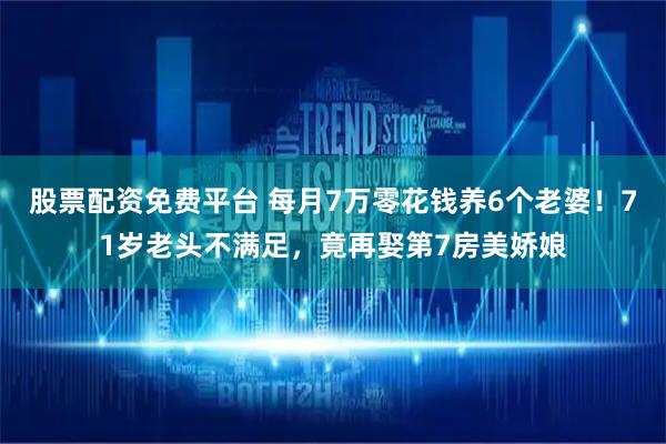 股票配资免费平台 每月7万零花钱养6个老婆！71岁老头不满足，竟再娶第7房美娇娘