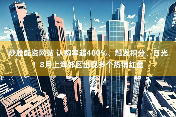 炒股配资网站 认购率超400%、触发积分、日光！8月上海郊区出现多个热销红盘