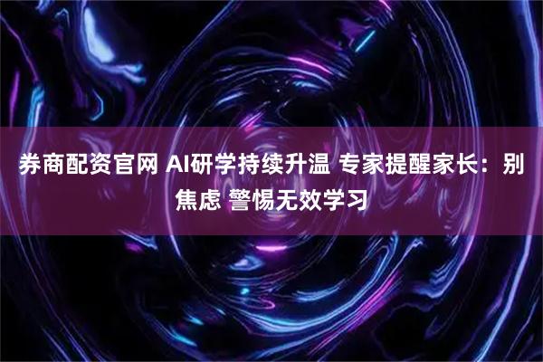 券商配资官网 AI研学持续升温 专家提醒家长：别焦虑 警惕无效学习