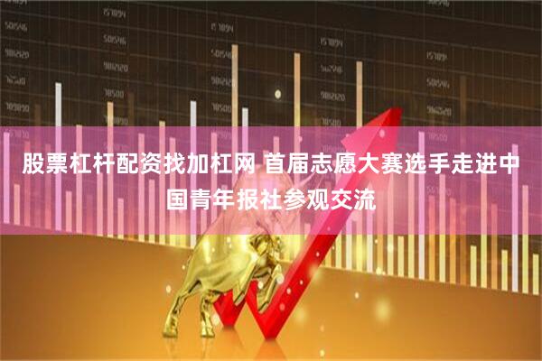 股票杠杆配资找加杠网 首届志愿大赛选手走进中国青年报社参观交流