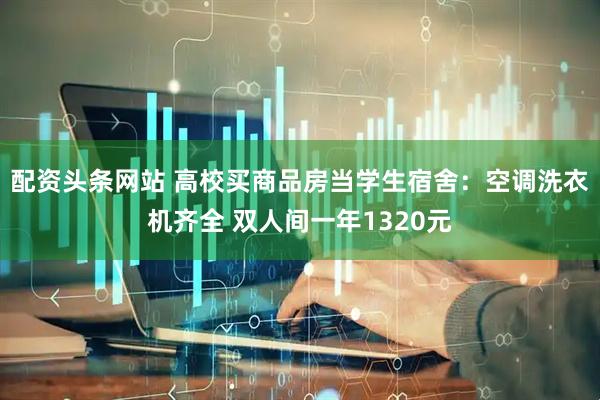 配资头条网站 高校买商品房当学生宿舍：空调洗衣机齐全 双人间一年1320元