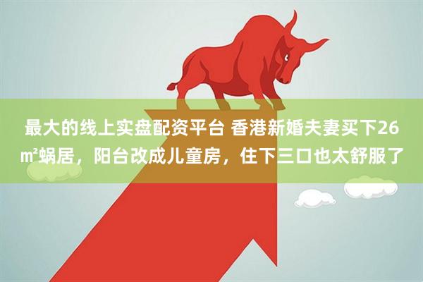 最大的线上实盘配资平台 香港新婚夫妻买下26㎡蜗居，阳台改成儿童房，住下三口也太舒服了