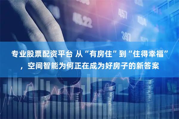 专业股票配资平台 从“有房住”到“住得幸福”，空间智能为何正在成为好房子的新答案