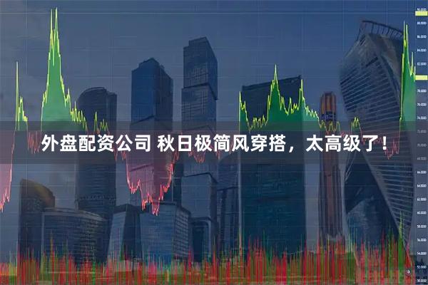 外盘配资公司 秋日极简风穿搭，太高级了！