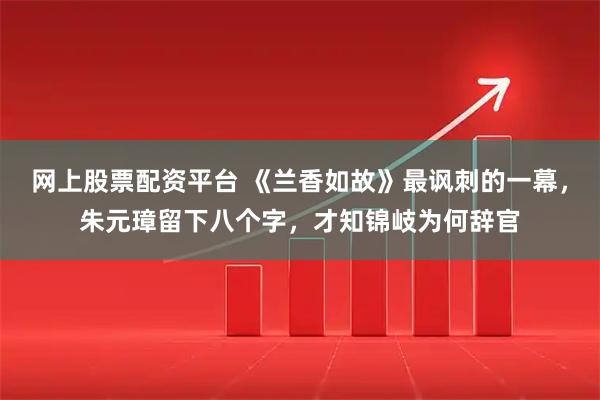 网上股票配资平台 《兰香如故》最讽刺的一幕，朱元璋留下八个字，才知锦岐为何辞官