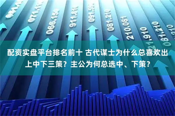 配资实盘平台排名前十 古代谋士为什么总喜欢出上中下三策？主公为何总选中、下策？